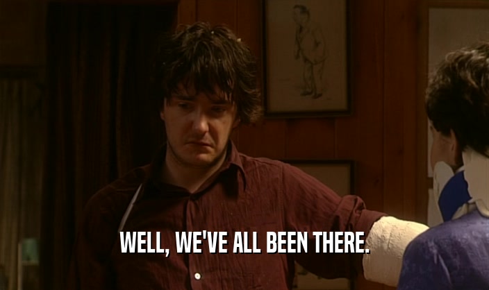 WELL, WE'VE ALL BEEN THERE.  