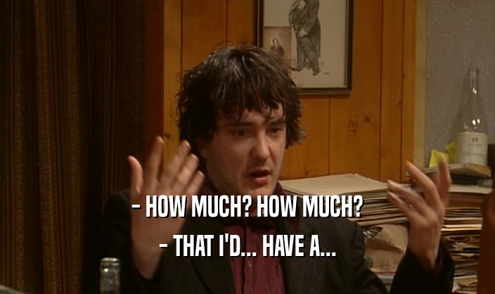 - HOW MUCH? HOW MUCH? - THAT I'D... HAVE A... 