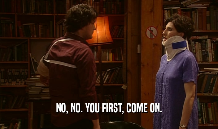 NO, NO. YOU FIRST, COME ON.  
