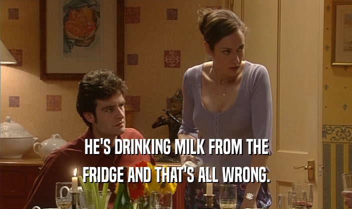 HE'S DRINKING MILK FROM THE
 FRIDGE AND THAT'S ALL WRONG.
 
