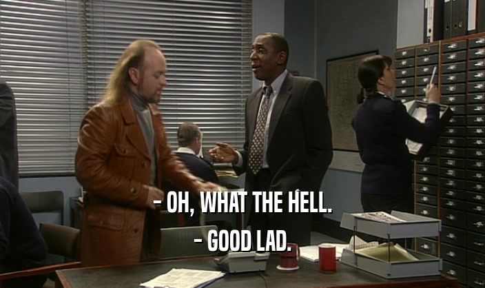 - OH, WHAT THE HELL. - GOOD LAD. 