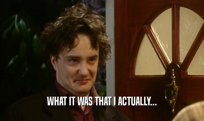 WHAT IT WAS THAT I ACTUALLY...  