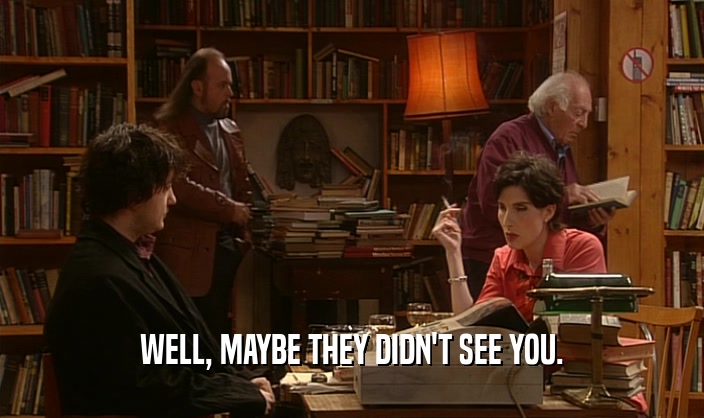 WELL, MAYBE THEY DIDN'T SEE YOU.  
