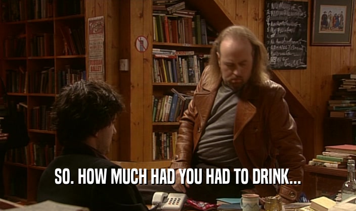 SO. HOW MUCH HAD YOU HAD TO DRINK...  