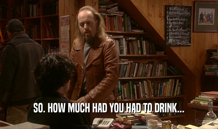 SO. HOW MUCH HAD YOU HAD TO DRINK...  