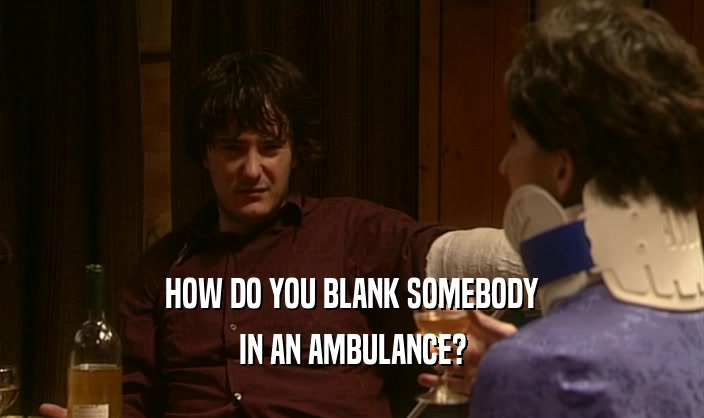 HOW DO YOU BLANK SOMEBODY
 IN AN AMBULANCE?
 
