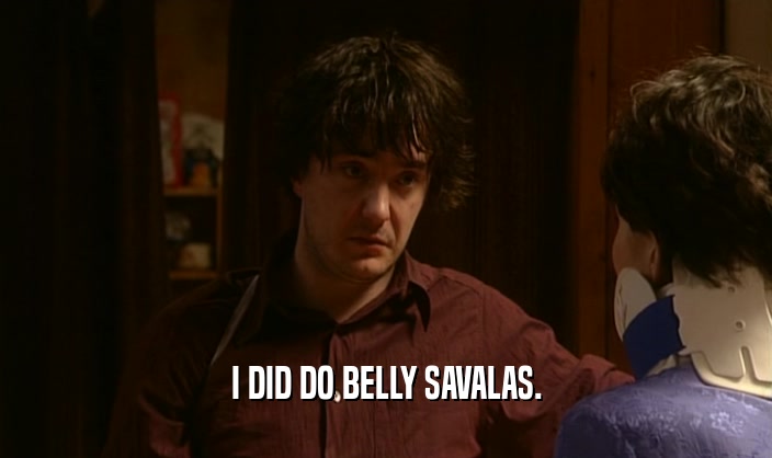 I DID DO BELLY SAVALAS.  
