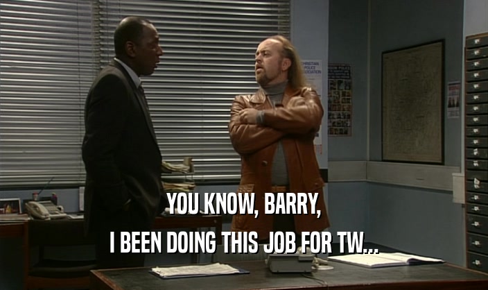 YOU KNOW, BARRY,
 I BEEN DOING THIS JOB FOR TW...
 