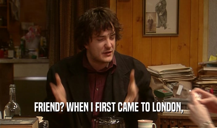 FRIEND? WHEN I FIRST CAME TO LONDON,  