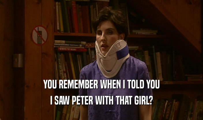YOU REMEMBER WHEN I TOLD YOU
 I SAW PETER WITH THAT GIRL?
 