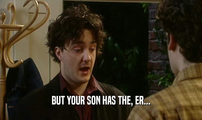 BUT YOUR SON HAS THE, ER...  