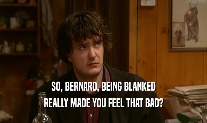 SO, BERNARD, BEING BLANKED REALLY MADE YOU FEEL THAT BAD? 