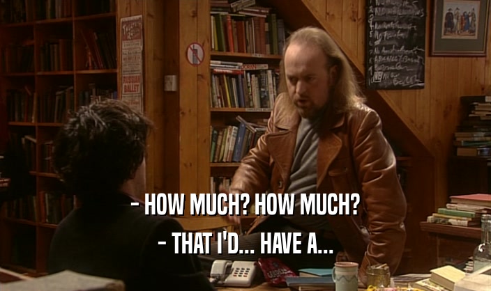 - HOW MUCH? HOW MUCH? - THAT I'D... HAVE A... 