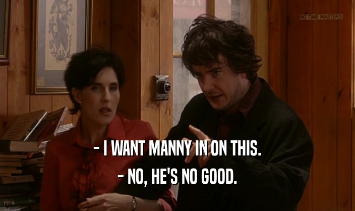 - I WANT MANNY IN ON THIS.
 - NO, HE'S NO GOOD.
 