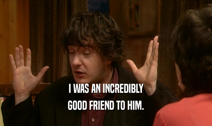 I WAS AN INCREDIBLY GOOD FRIEND TO HIM. 