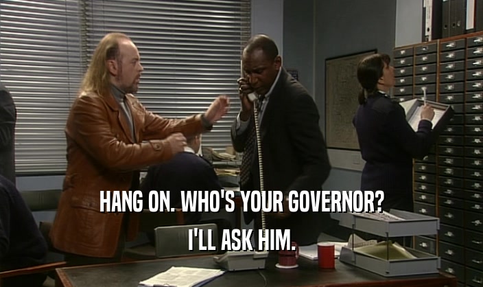 HANG ON. WHO'S YOUR GOVERNOR? I'LL ASK HIM. 