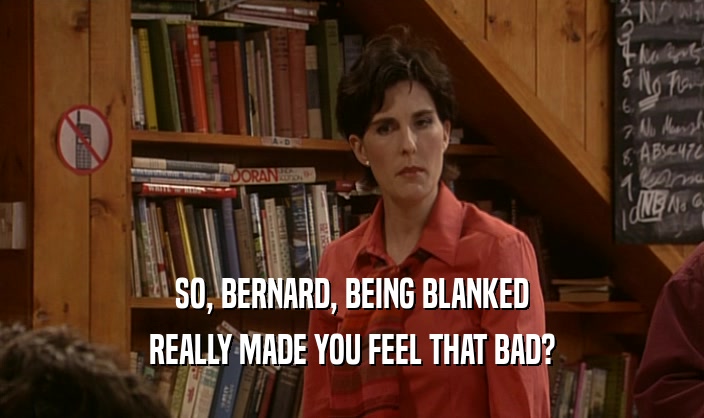 SO, BERNARD, BEING BLANKED REALLY MADE YOU FEEL THAT BAD? 
