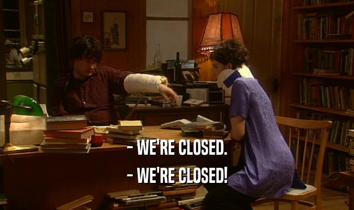 - WE'RE CLOSED.
 - WE'RE CLOSED!
 