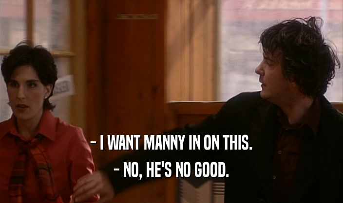 - I WANT MANNY IN ON THIS.
 - NO, HE'S NO GOOD.
 