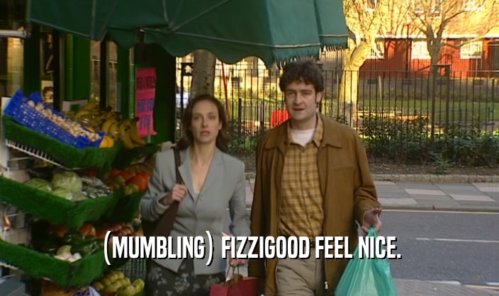 (MUMBLING) FIZZIGOOD FEEL NICE.  