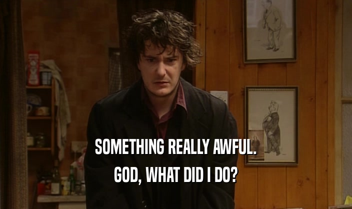 SOMETHING REALLY AWFUL. GOD, WHAT DID I DO? 