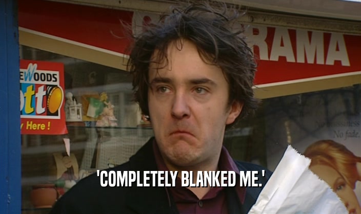 'COMPLETELY BLANKED ME.'  