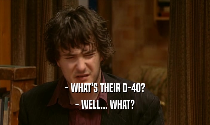 - WHAT'S THEIR D-40?
 - WELL... WHAT?
 