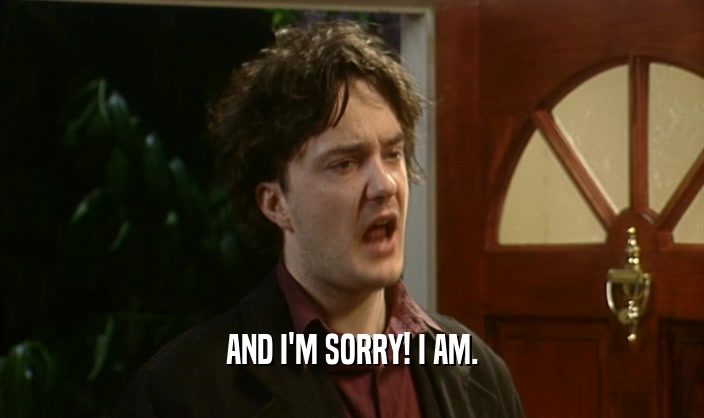 AND I'M SORRY! I AM.  