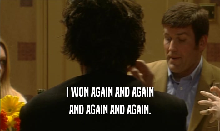 I WON AGAIN AND AGAIN AND AGAIN AND AGAIN. 