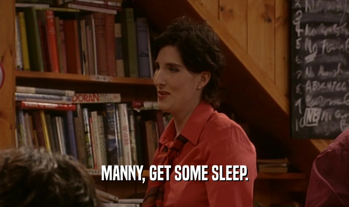 MANNY, GET SOME SLEEP.
  