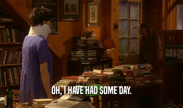 OH, I HAVE HAD SOME DAY.  