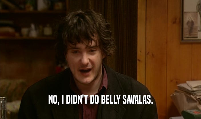 NO, I DIDN'T DO BELLY SAVALAS.  