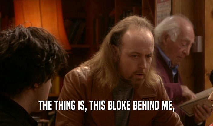 THE THING IS, THIS BLOKE BEHIND ME,  