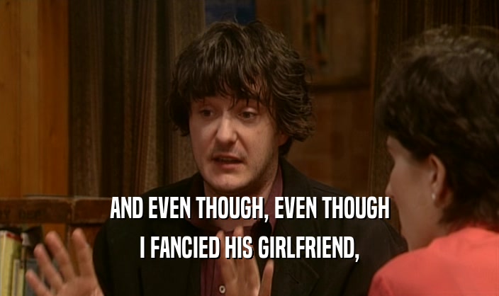 AND EVEN THOUGH, EVEN THOUGH
 I FANCIED HIS GIRLFRIEND,
 