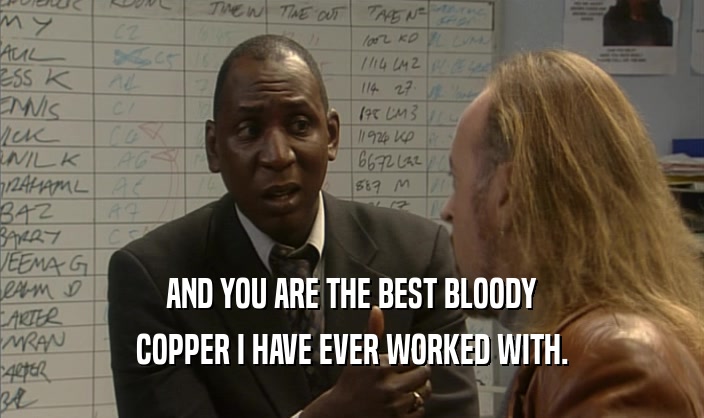 AND YOU ARE THE BEST BLOODY COPPER I HAVE EVER WORKED WITH. 
