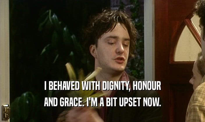I BEHAVED WITH DIGNITY, HONOUR
 AND GRACE. I'M A BIT UPSET NOW.
 