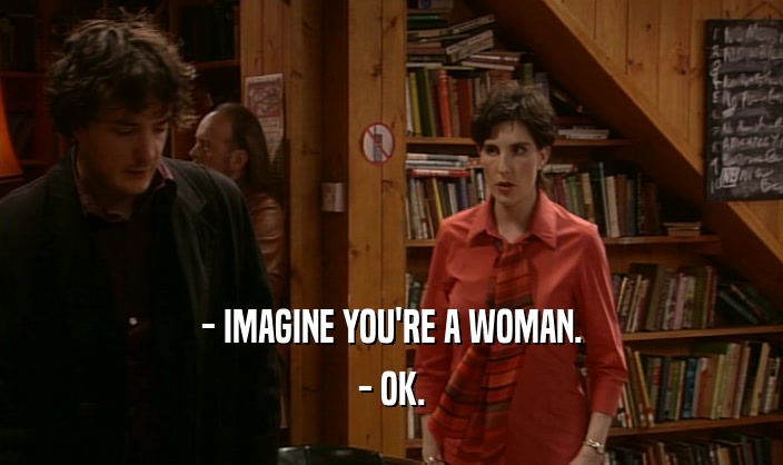 - IMAGINE YOU'RE A WOMAN.
 - OK.
 