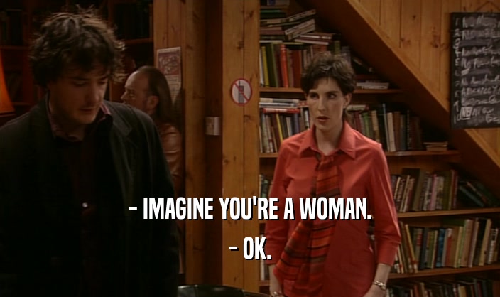 - IMAGINE YOU'RE A WOMAN. - OK. 