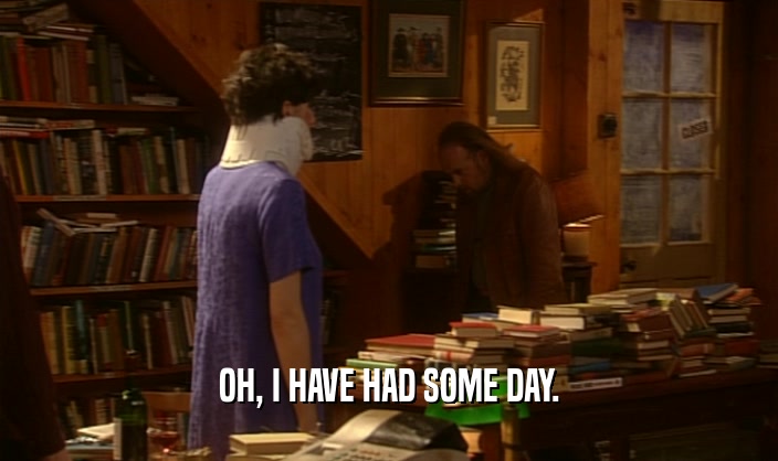OH, I HAVE HAD SOME DAY.  