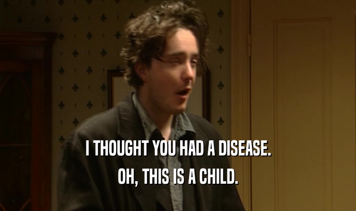 I THOUGHT YOU HAD A DISEASE.
 OH, THIS IS A CHILD.
 