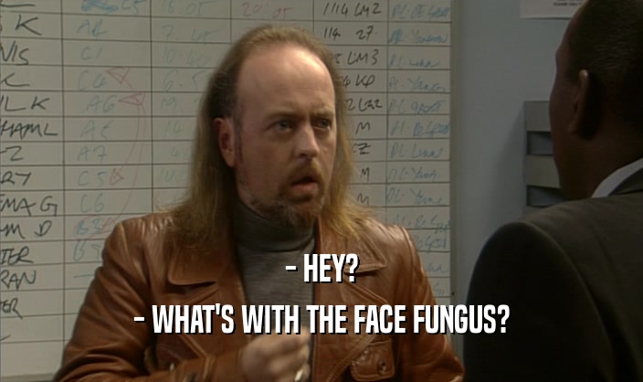 - HEY?
 - WHAT'S WITH THE FACE FUNGUS?
 