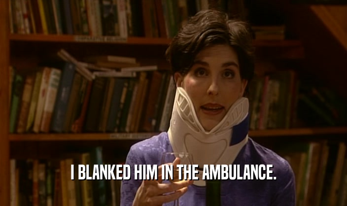 I BLANKED HIM IN THE AMBULANCE.  