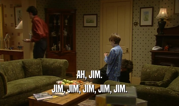 AH, JIM.
 JIM, JIM, JIM, JIM, JIM.
 