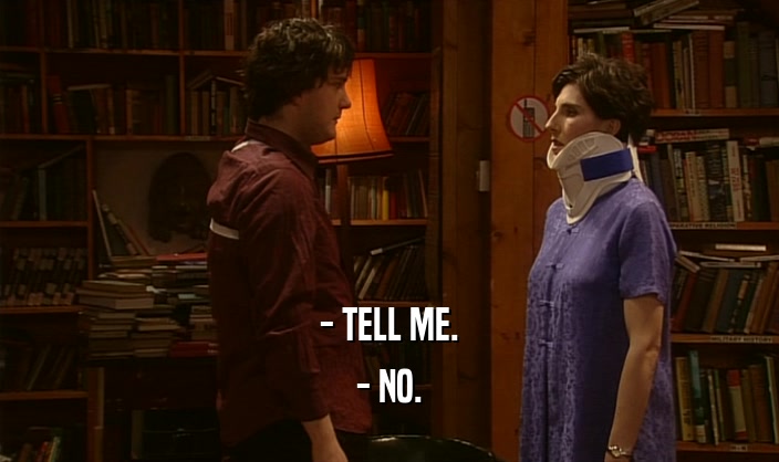 - TELL ME. - NO. 