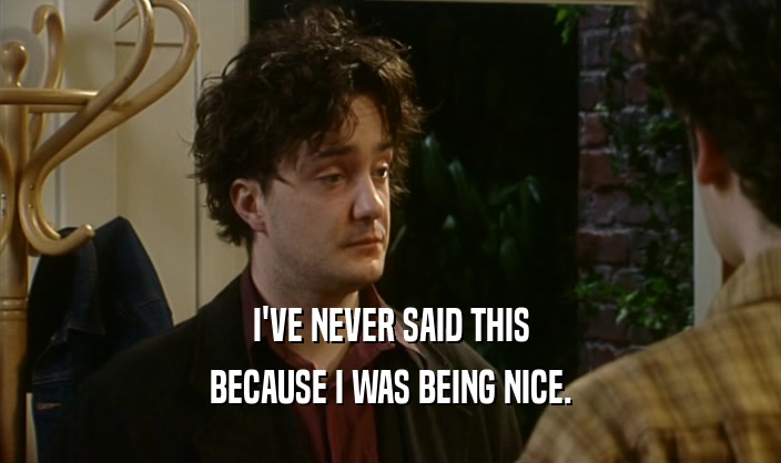 I'VE NEVER SAID THIS BECAUSE I WAS BEING NICE. 