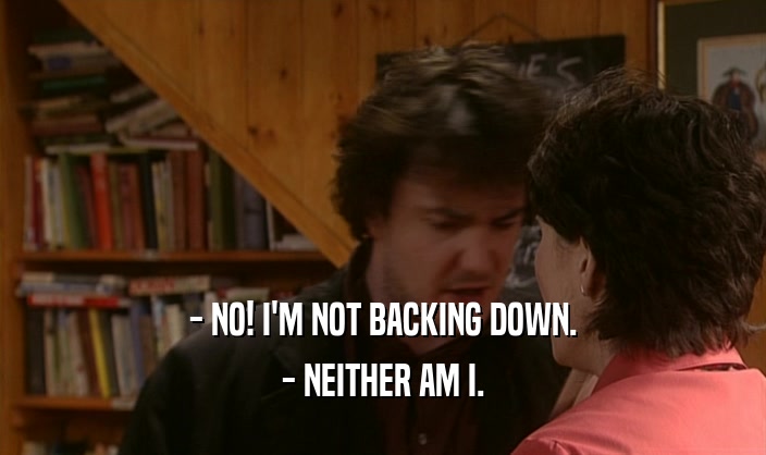 - NO! I'M NOT BACKING DOWN.
 - NEITHER AM I.
 