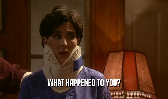 WHAT HAPPENED TO YOU?  