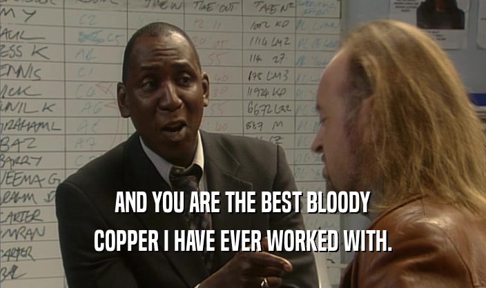 AND YOU ARE THE BEST BLOODY COPPER I HAVE EVER WORKED WITH. 