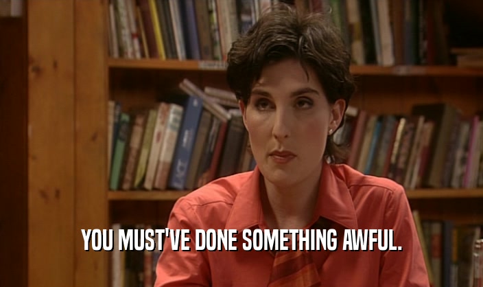 YOU MUST'VE DONE SOMETHING AWFUL.  