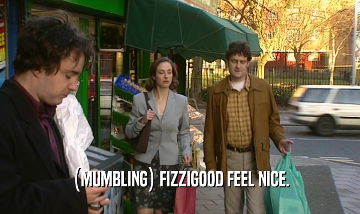 (MUMBLING) FIZZIGOOD FEEL NICE.  